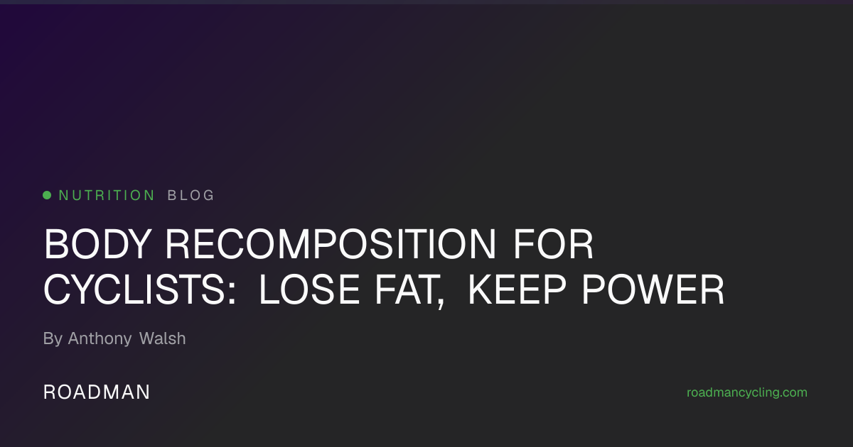 Body Recomposition for Cyclists: Lose Fat, Keep Power | Roadman Cycling